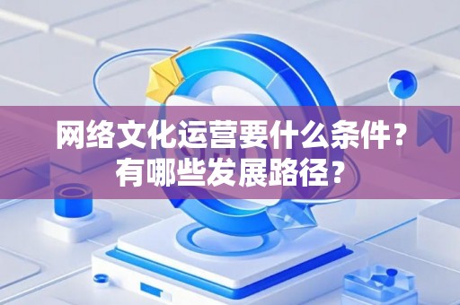 网络文化运营要什么条件？有哪些发展路径？