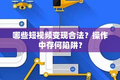 哪些短视频变现合法？操作中存何陷阱？