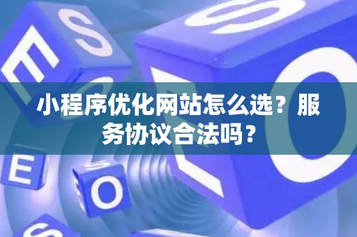 小程序优化网站怎么选？服务协议合法吗？