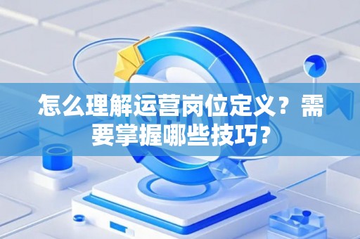 怎么理解运营岗位定义？需要掌握哪些技巧？